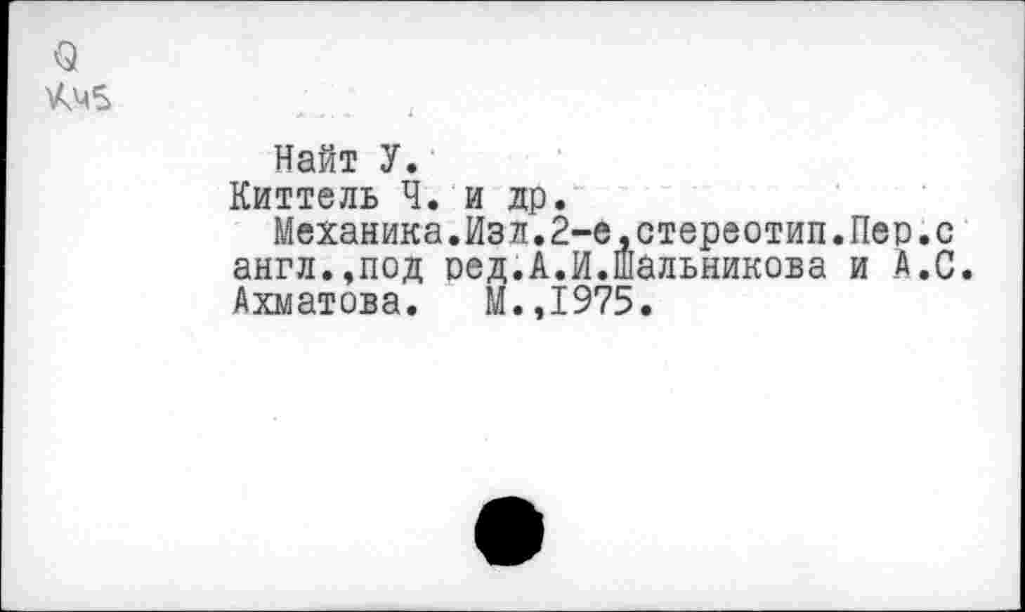 ﻿Q
Найт У.
Киттель Ч. и др.
Механика.Изл.2-е,стереотип.Пер.с англ.,под оед.А.И.шальникова и А.С. Ахматова. м.,1975.